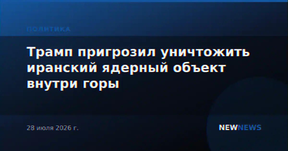 Трамп пригрозил уничтожить иранский ядерный объект внутри горы