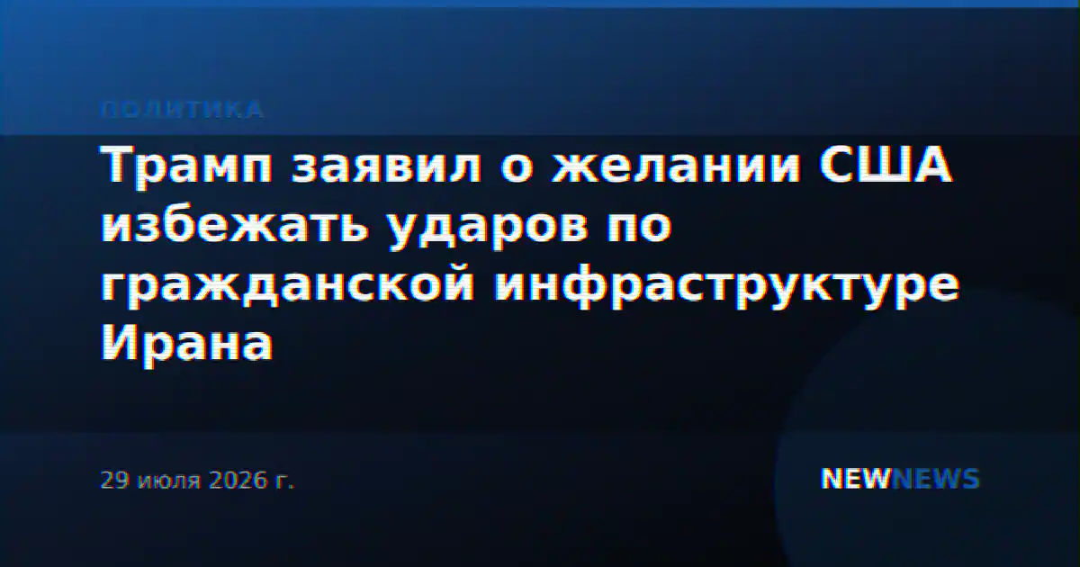 Трамп заявил о желании США избежать ударов по гражданской инфраструктуре Ирана