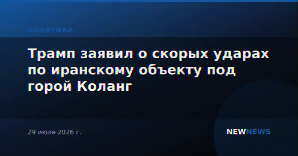 Трамп заявил о скорых ударах по иранскому объекту под горой Коланг
