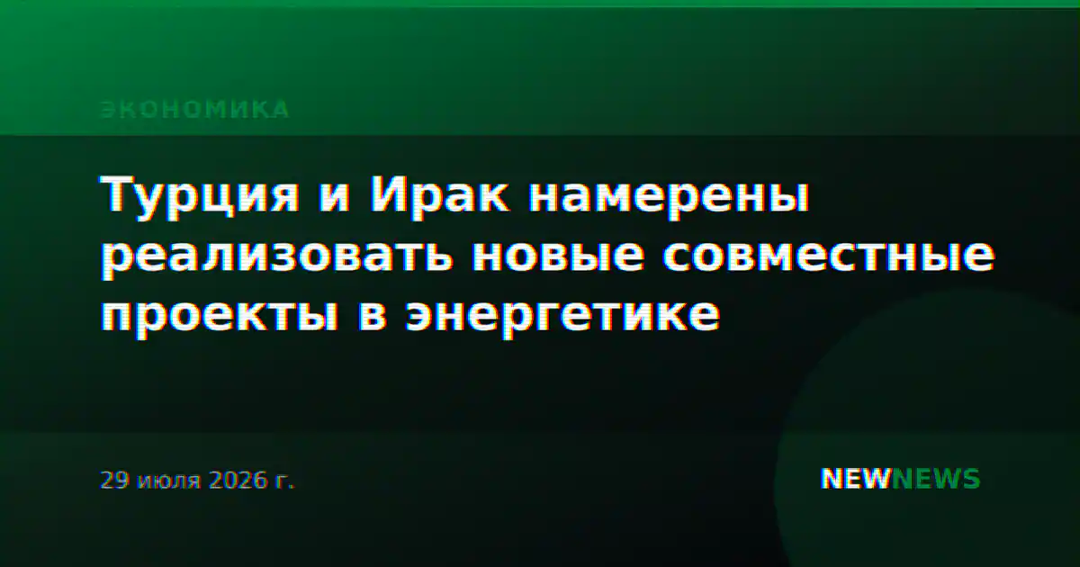 Турция и Ирак намерены реализовать новые совместные проекты в энергетике