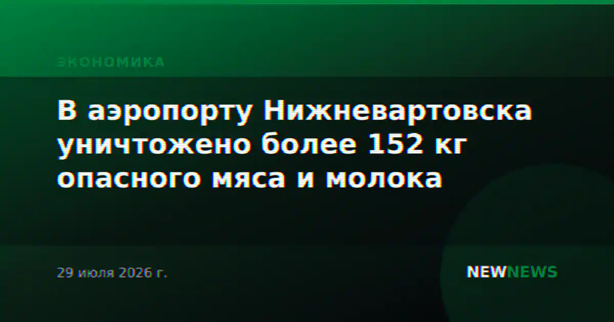 В аэропорту Нижневартовска уничтожено более 152 кг опасного мяса и молока