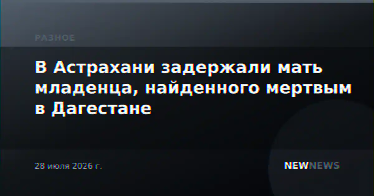 В Астрахани задержали мать младенца, найденного мертвым в Дагестане