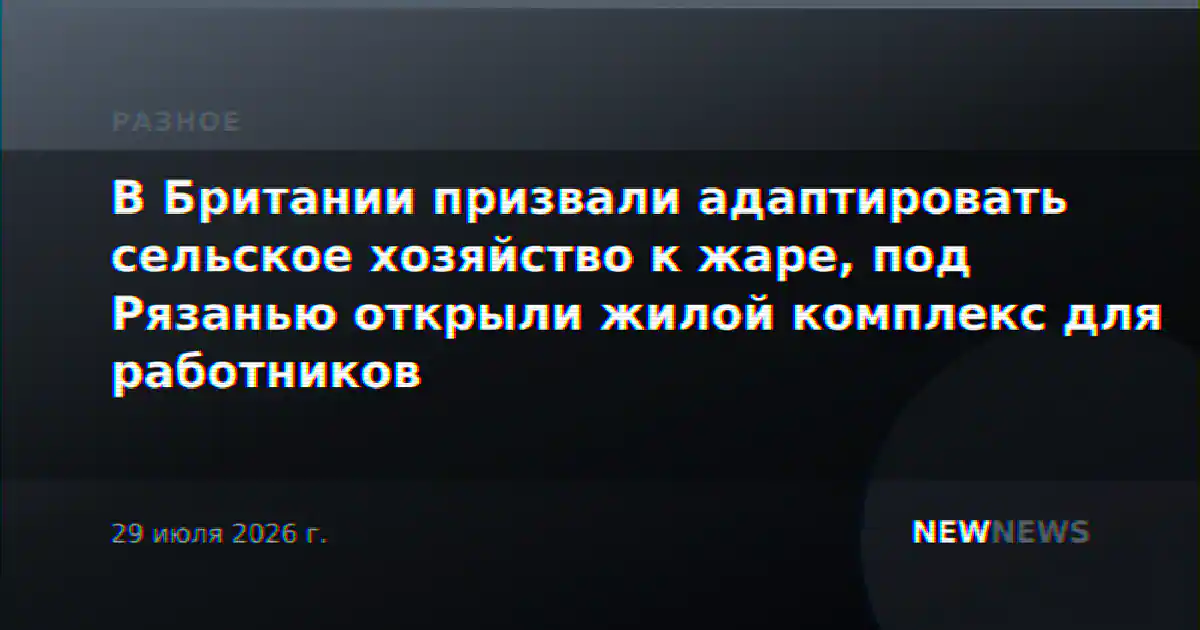 В Британии призвали адаптировать сельское хозяйство к жаре, под Рязанью открыли жилой комплекс для работников