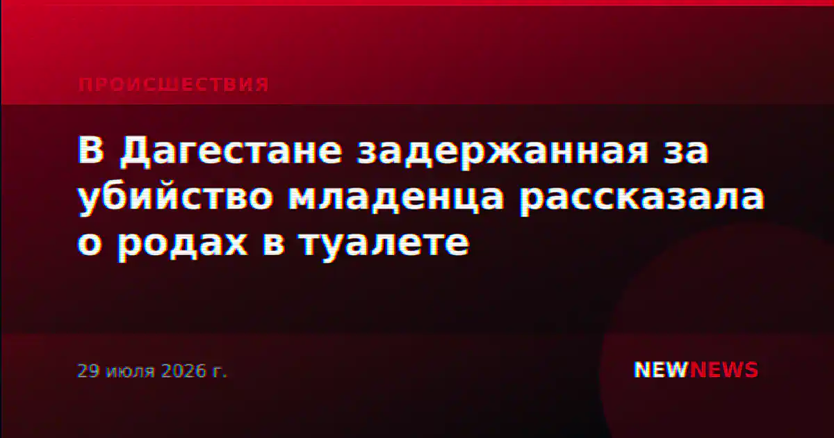 В Дагестане задержанная за убийство младенца рассказала о родах в туалете