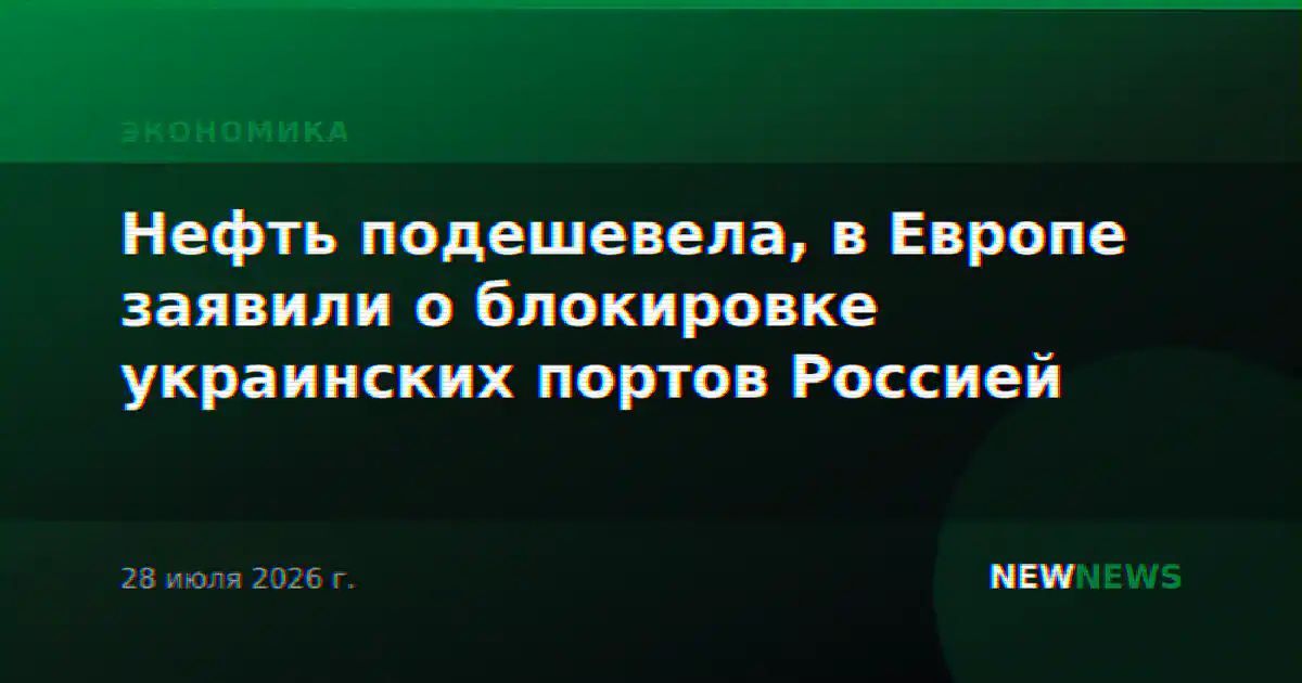 Нефть подешевела, в Европе заявили о блокировке украинских портов Россией