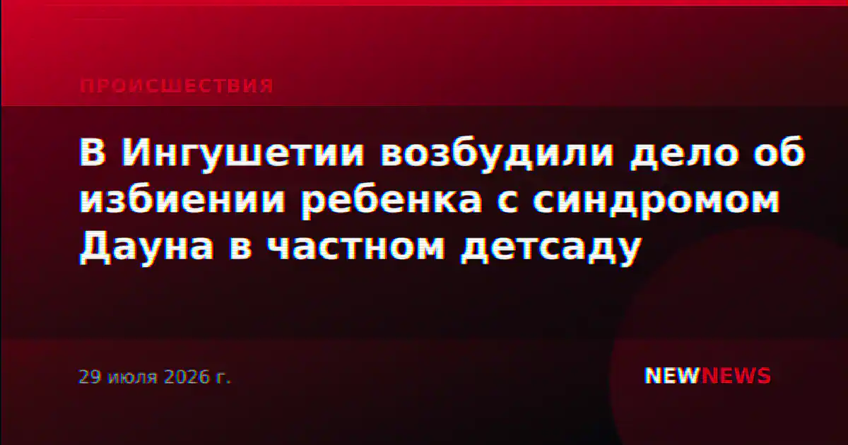 В Ингушетии возбудили дело об избиении ребенка с синдромом Дауна в частном детсаду