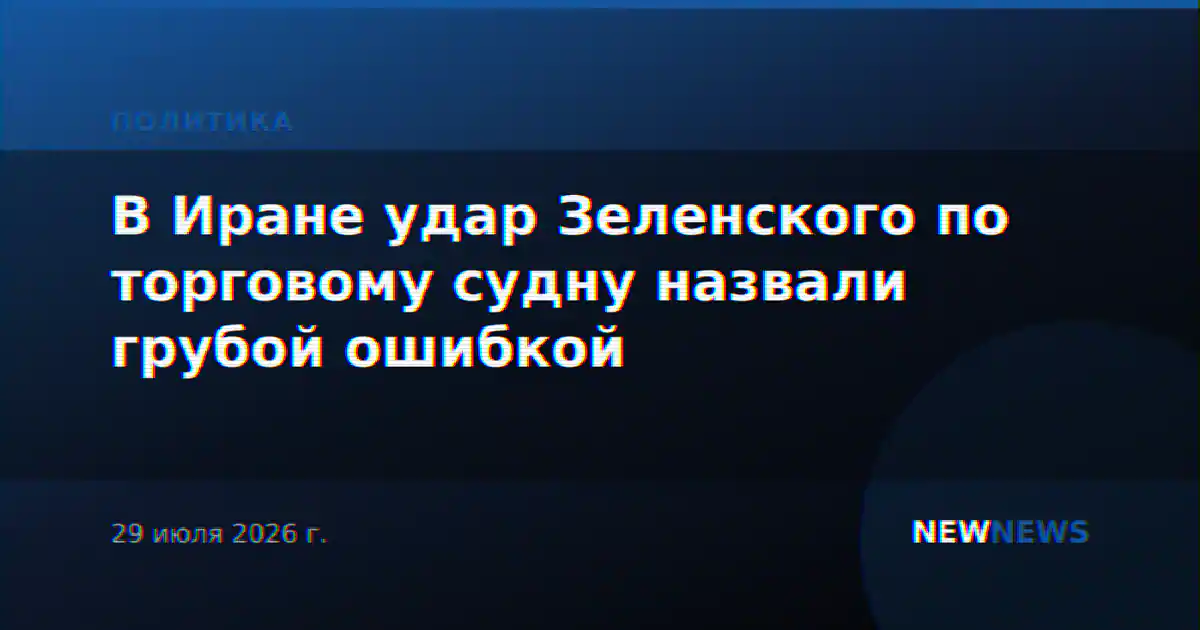 В Иране удар Зеленского по торговому судну назвали грубой ошибкой