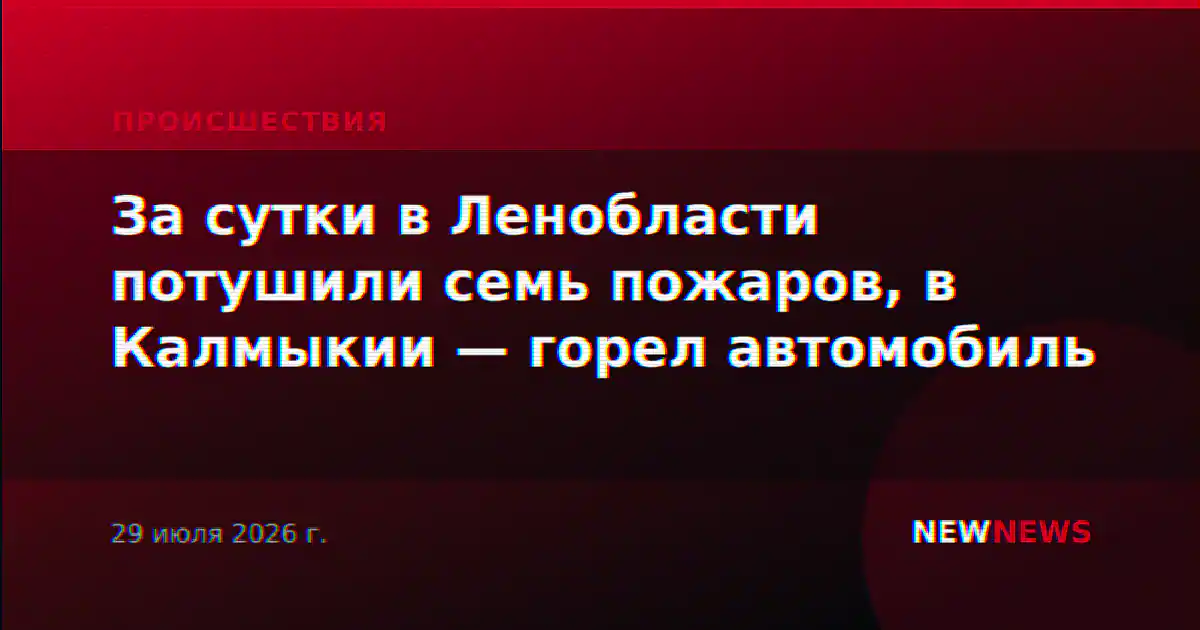За сутки в Ленобласти потушили семь пожаров, в Калмыкии — горел автомобиль