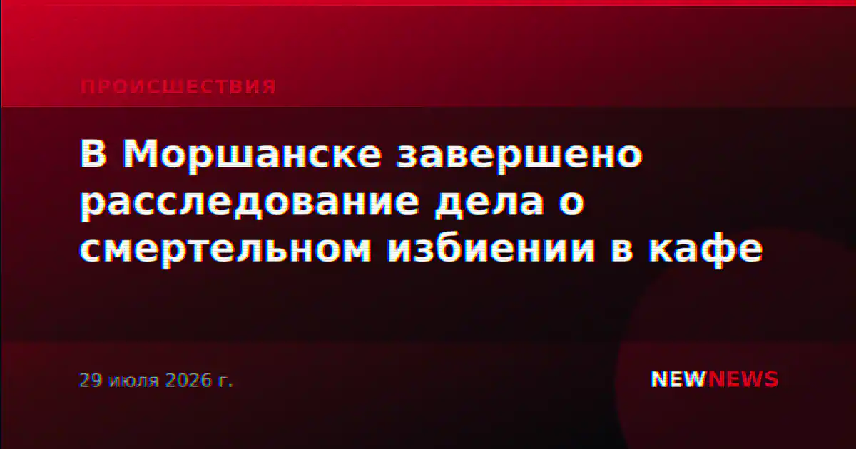 В Моршанске завершено расследование дела о смертельном избиении в кафе
