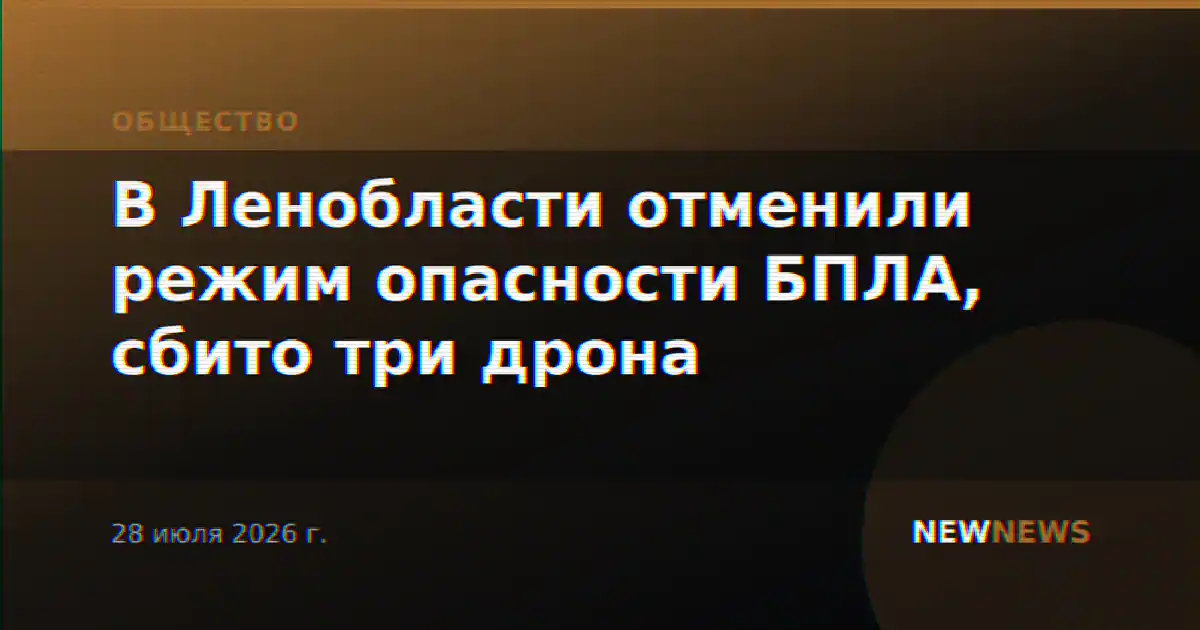 В Ленобласти отменили режим опасности БПЛА, сбито три дрона