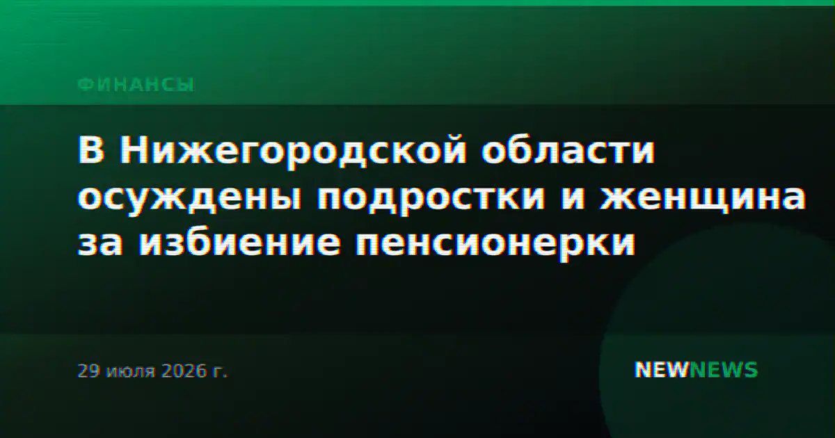 В Нижегородской области осуждены подростки и женщина за избиение пенсионерки