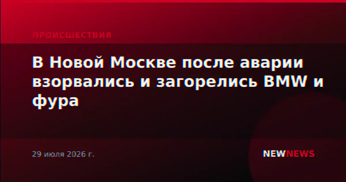В Новой Москве после аварии взорвались и загорелись BMW и фура