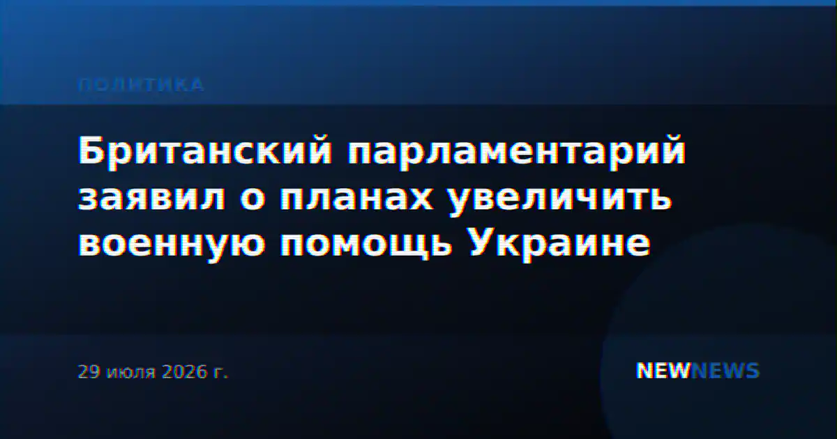 Британский парламентарий заявил о планах увеличить военную помощь Украине