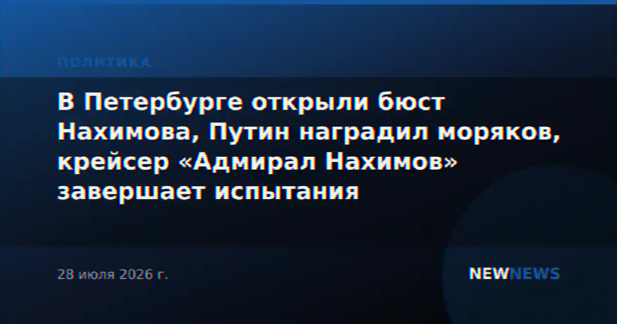 В Петербурге открыли бюст Нахимова, Путин наградил моряков, крейсер «Адмирал Нахимов» завершает испытания
