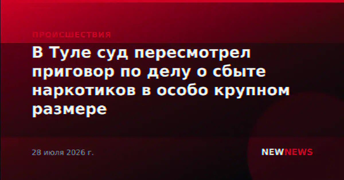В Туле суд пересмотрел приговор по делу о сбыте наркотиков в особо крупном размере