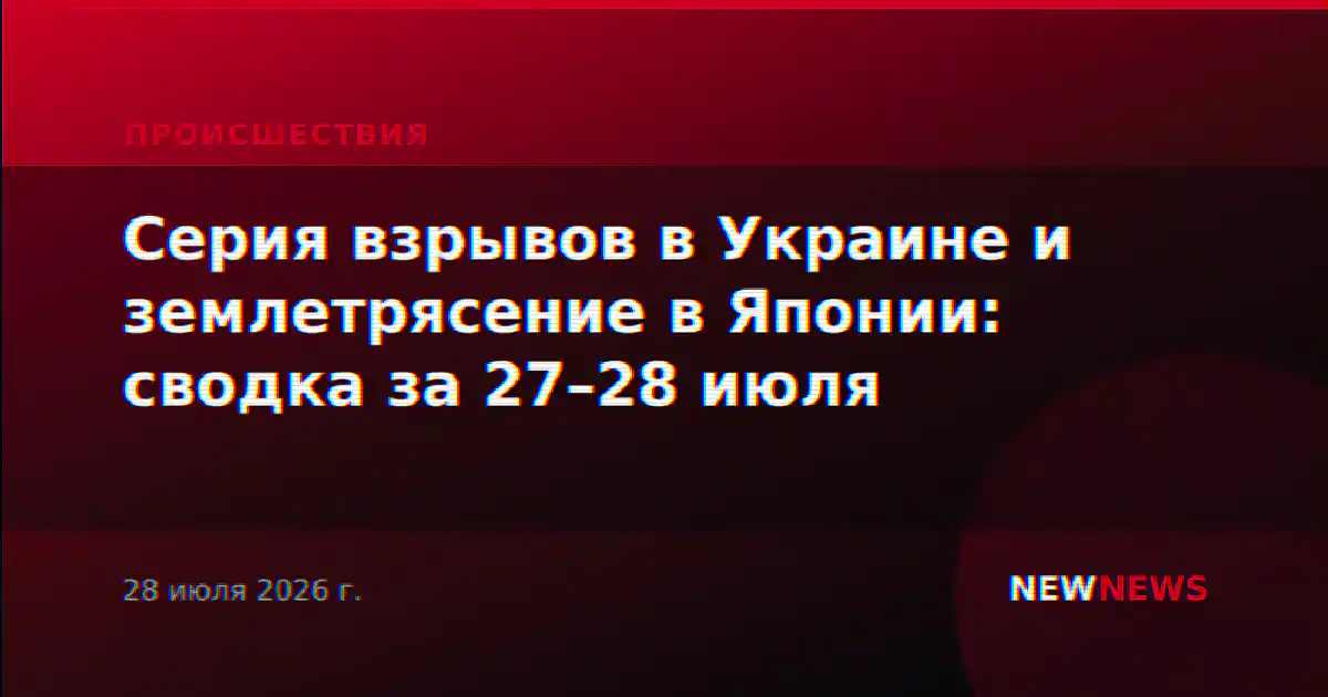 Серия взрывов в Украине и землетрясение в Японии: сводка за 27–28 июля