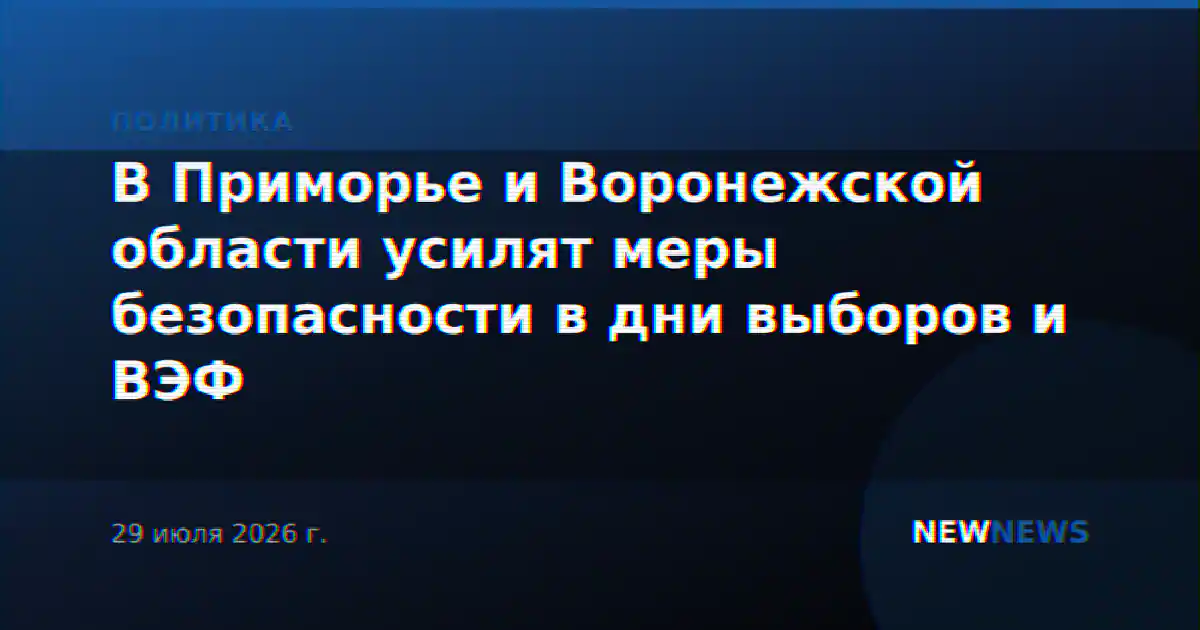 В Приморье и Воронежской области усилят меры безопасности в дни выборов и ВЭФ