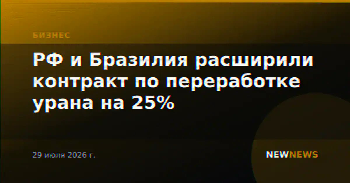 РФ и Бразилия расширили контракт по переработке урана на 25%