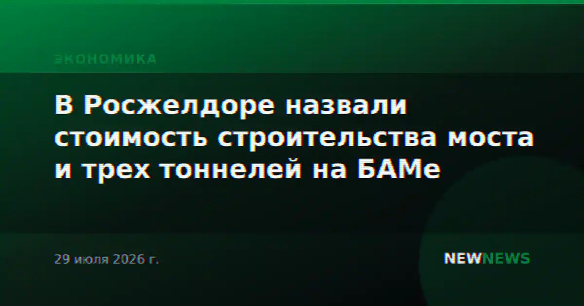 В Росжелдоре назвали стоимость строительства моста и трех тоннелей на БАМе