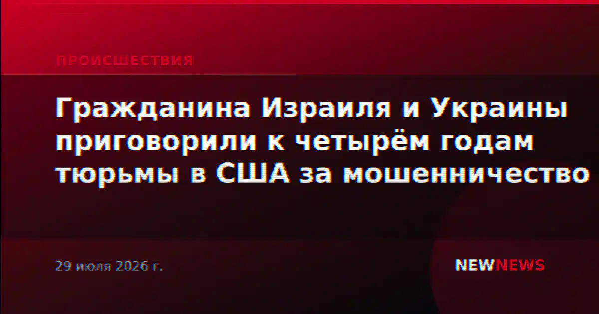 Гражданина Израиля и Украины приговорили к четырём годам тюрьмы в США за мошенничество