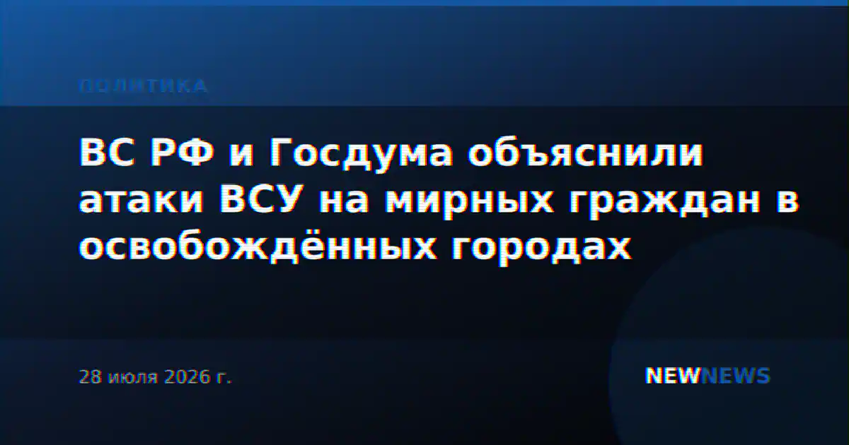 ВС РФ и Госдума объяснили атаки ВСУ на мирных граждан в освобождённых городах