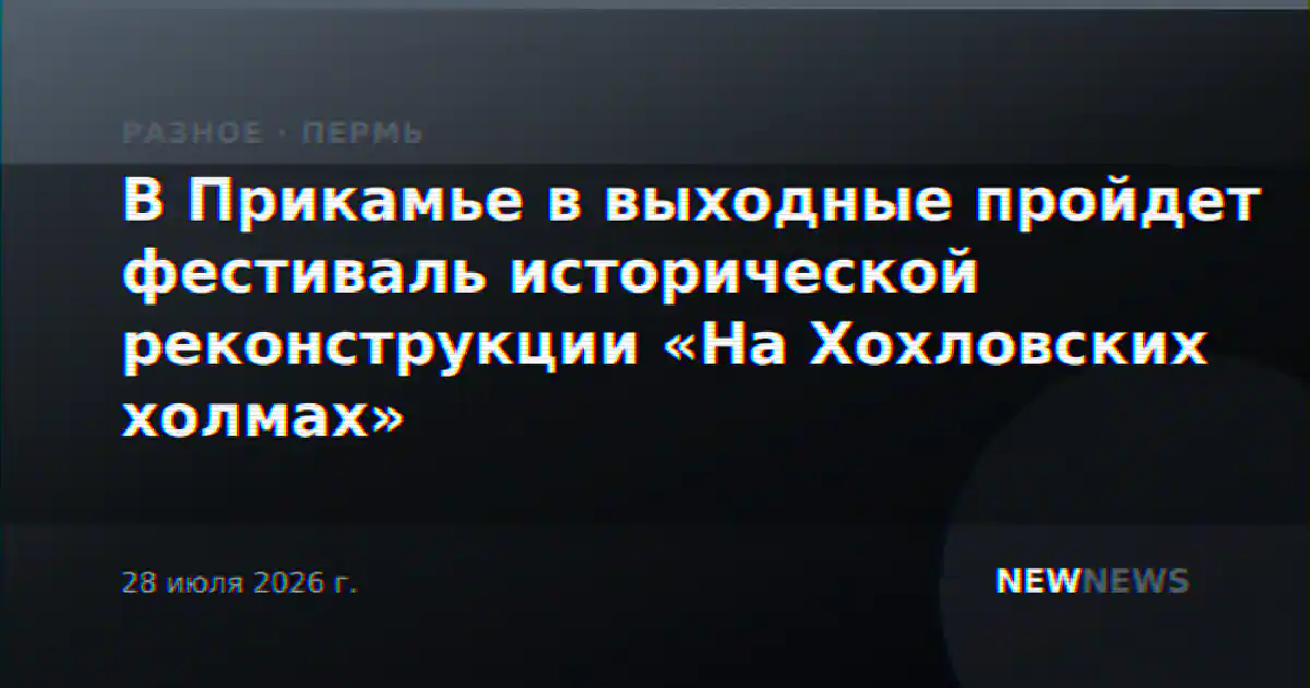 В Прикамье в выходные пройдет фестиваль исторической реконструкции «На Хохловских холмах»