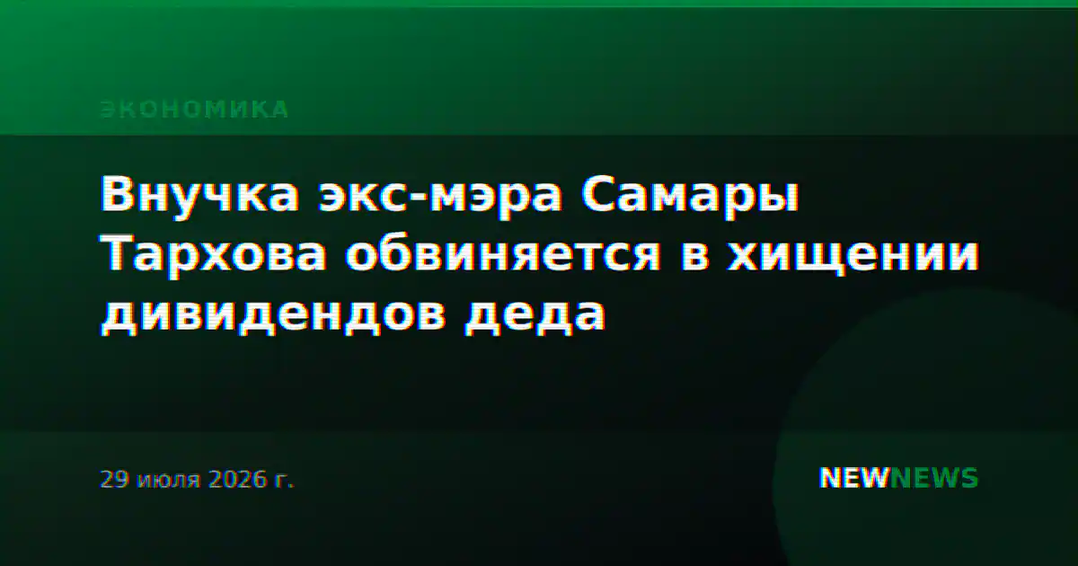 Внучка экс-мэра Самары Тархова обвиняется в хищении дивидендов деда