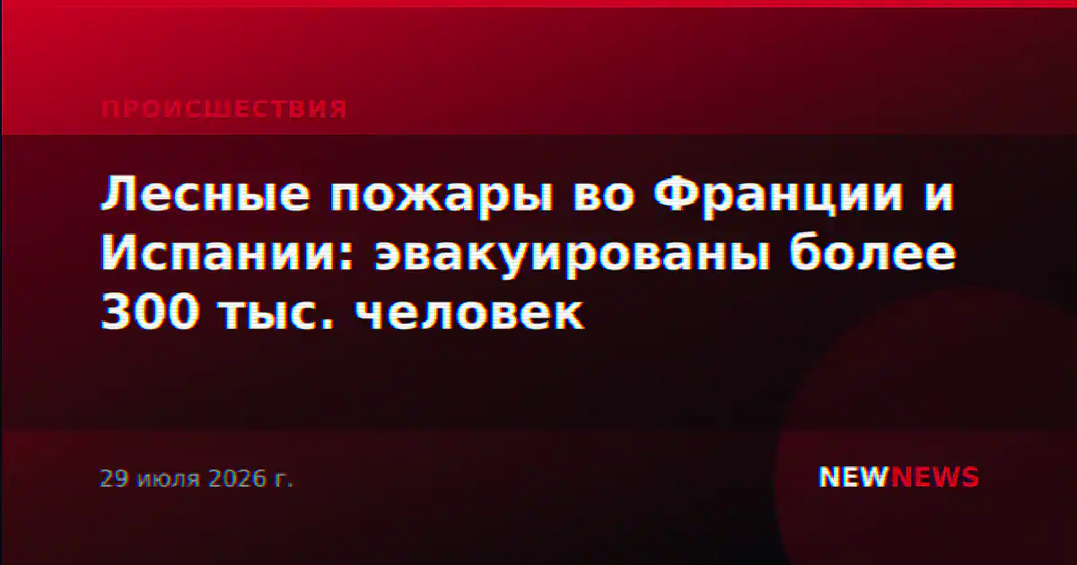 Лесные пожары во Франции и Испании: эвакуированы более 300 тыс. человек