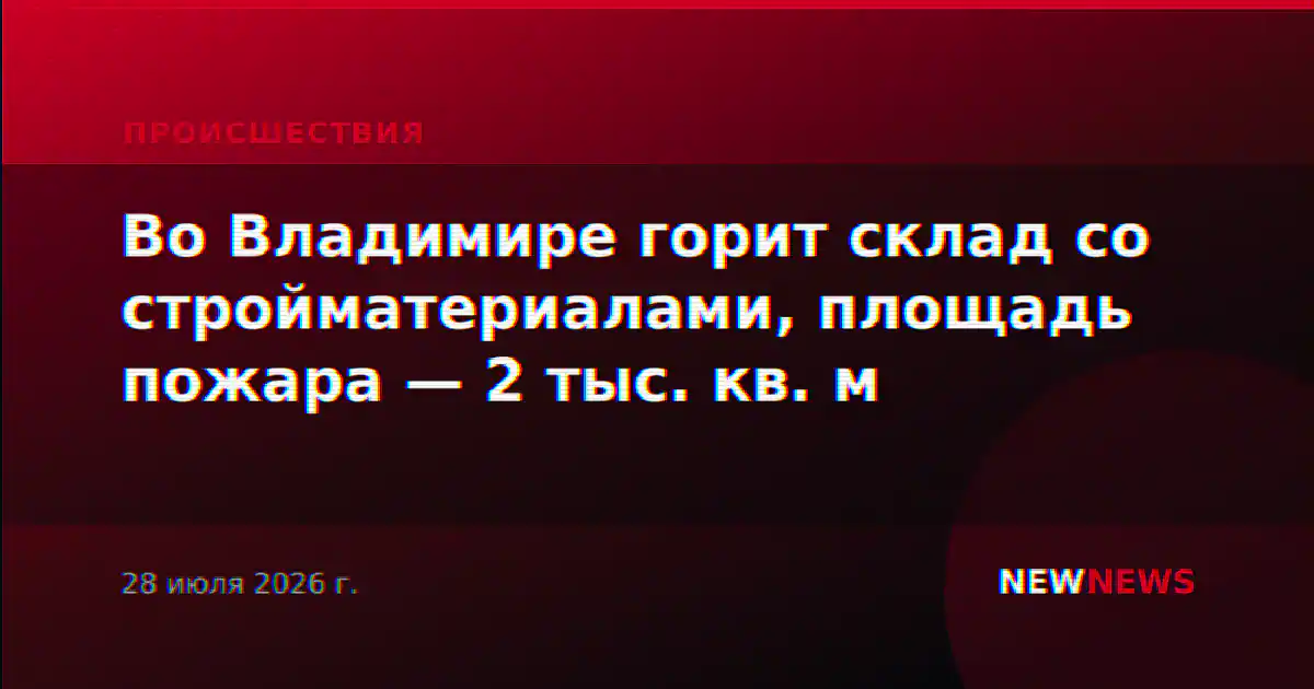 Во Владимире горит склад со стройматериалами, площадь пожара — 2 тыс. кв. м