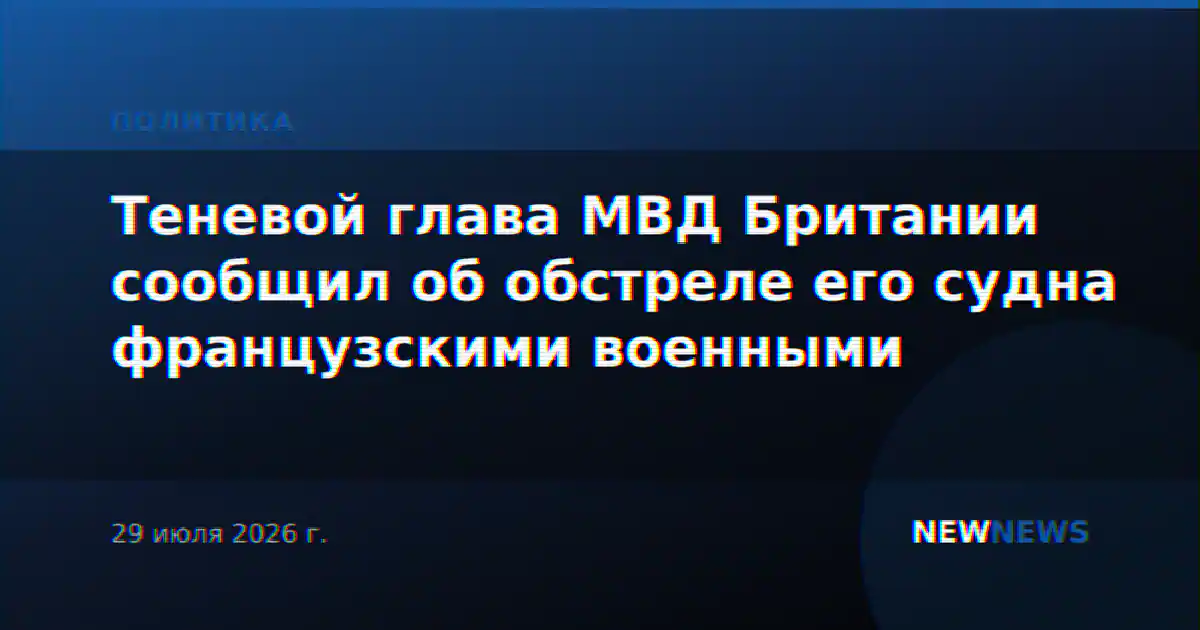 Теневой глава МВД Британии сообщил об обстреле его судна французскими военными