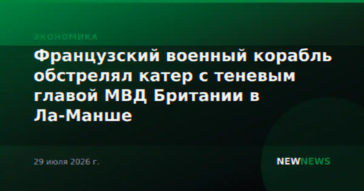 Французский военный корабль обстрелял катер с теневым главой МВД Британии в Ла-Манше