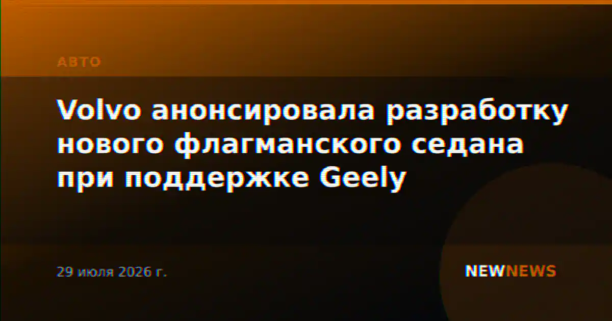 Volvo анонсировала разработку нового флагманского седана при поддержке Geely