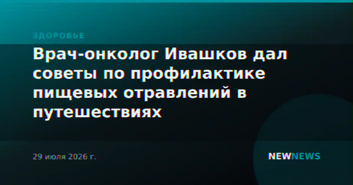 Врач-онколог Ивашков дал советы по профилактике пищевых отравлений в путешествиях