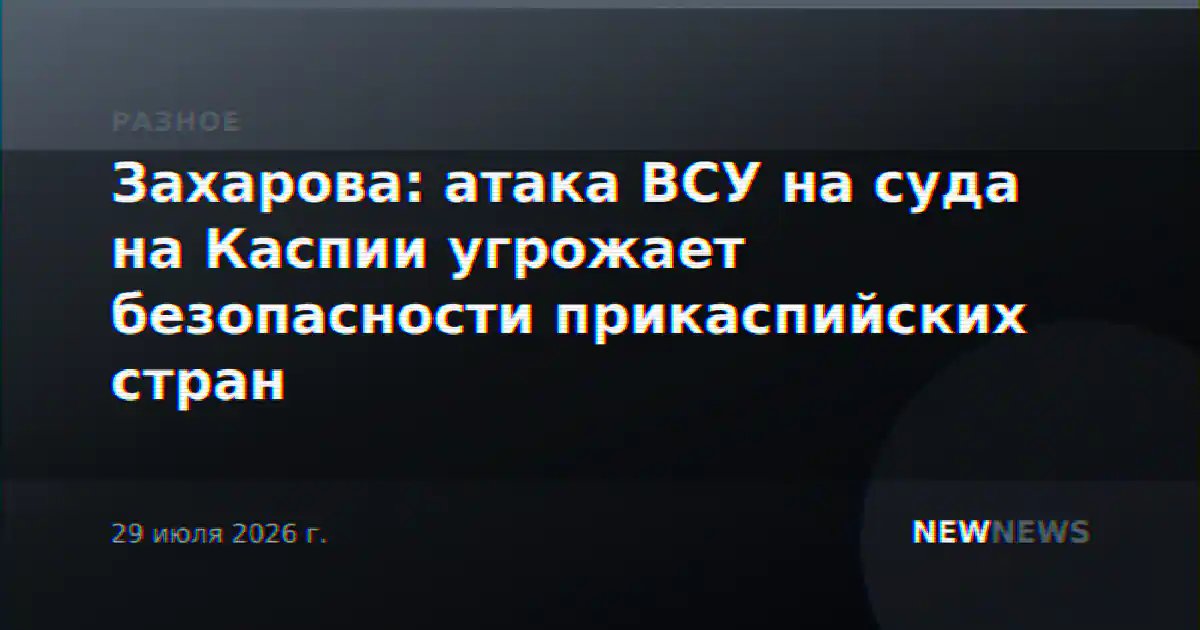 Захарова: атака ВСУ на суда на Каспии угрожает безопасности прикаспийских стран