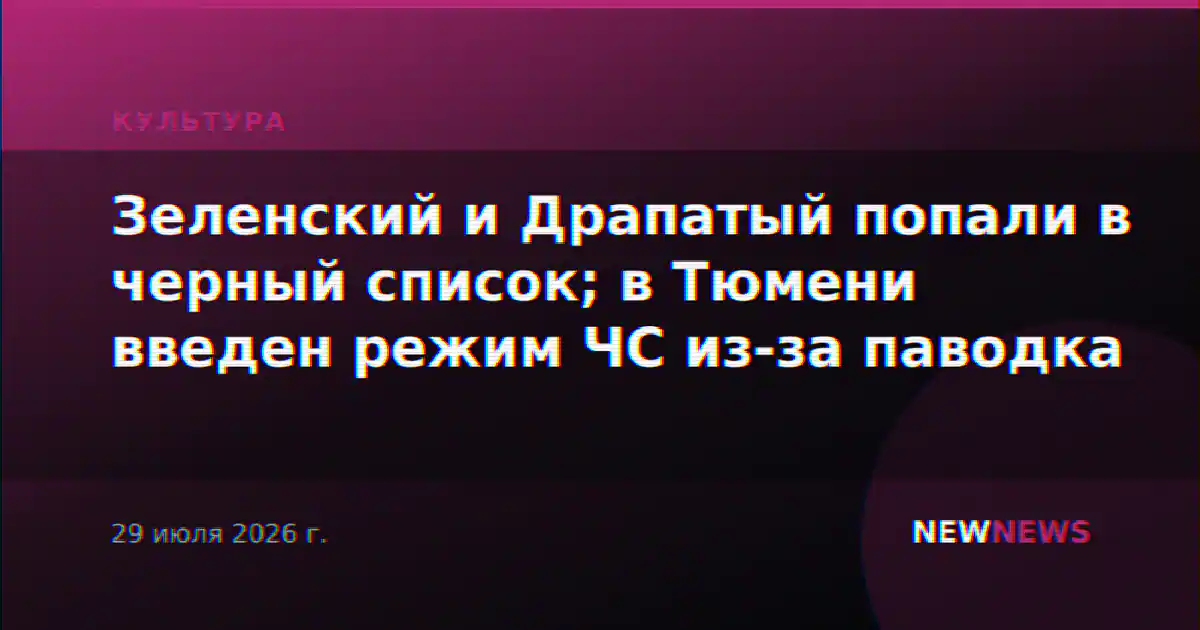 Зеленский и Драпатый попали в черный список; в Тюмени введен режим ЧС из-за паводка