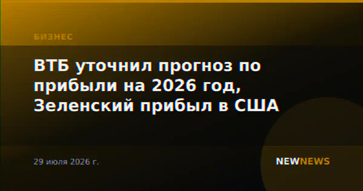 ВТБ уточнил прогноз по прибыли на 2026 год, Зеленский прибыл в США