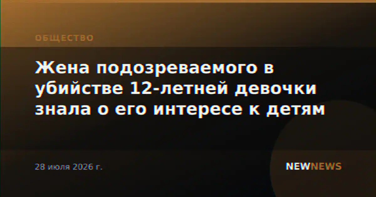 Жена подозреваемого в убийстве 12-летней девочки знала о его интересе к детям