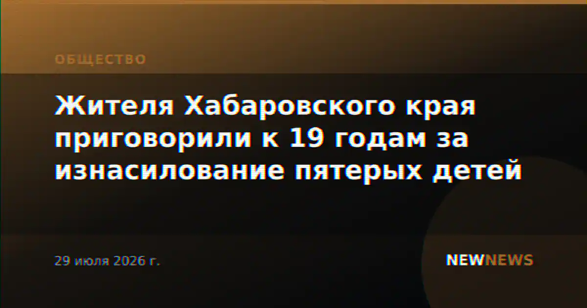 Жителя Хабаровского края приговорили к 19 годам за изнасилование пятерых детей