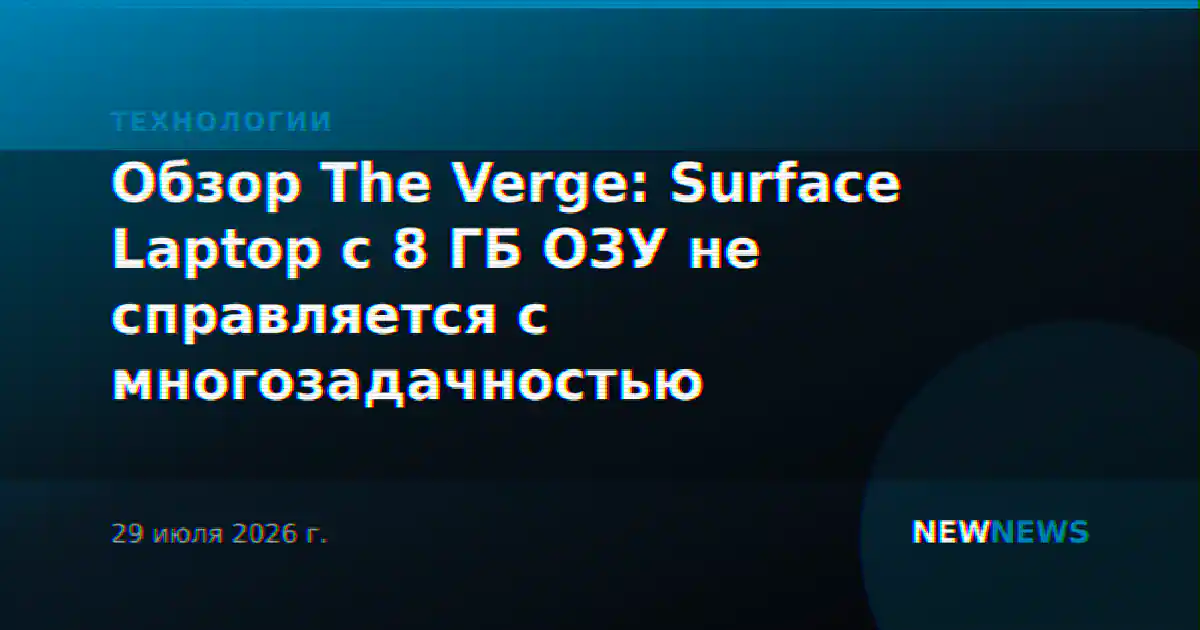 Обзор The Verge: Surface Laptop с 8 ГБ ОЗУ не справляется с многозадачностью