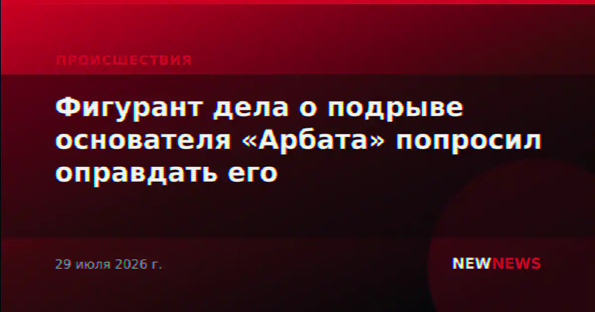 Фигурант дела о подрыве основателя «Арбата» попросил оправдать его