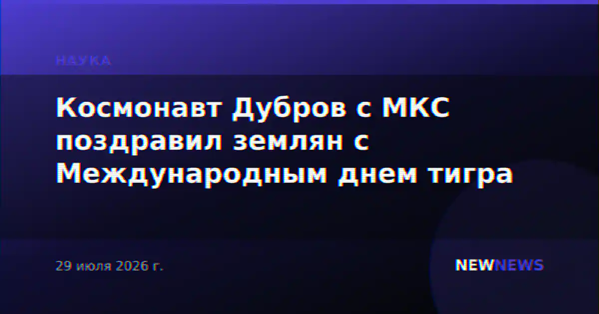 Космонавт Дубров с МКС поздравил землян с Международным днем тигра