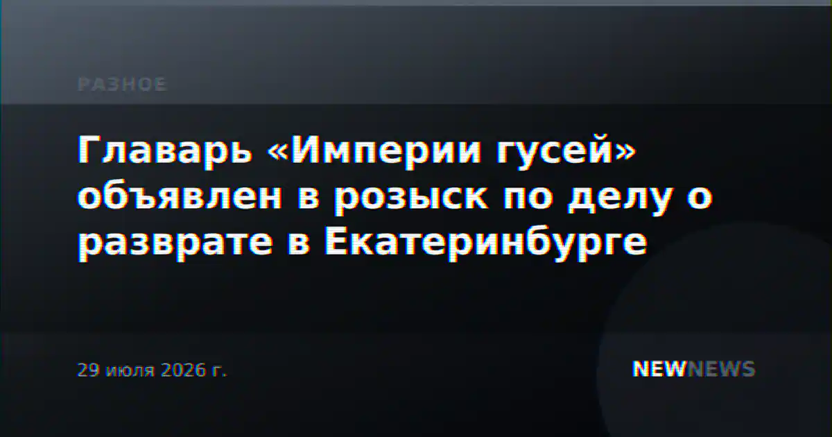 Главарь «Империи гусей» объявлен в розыск по делу о разврате в Екатеринбурге