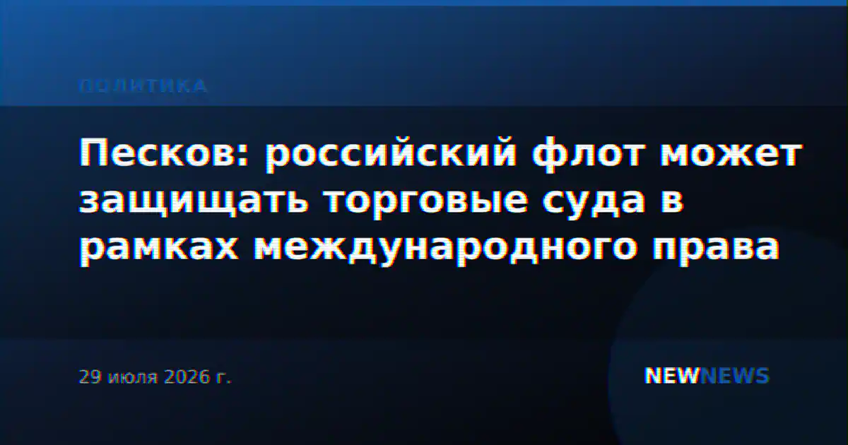 Песков: российский флот может защищать торговые суда в рамках международного права