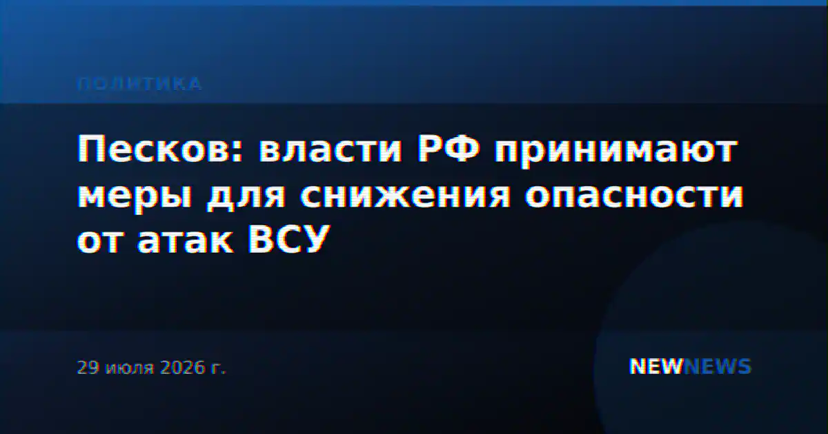 Песков: власти РФ принимают меры для снижения опасности от атак ВСУ