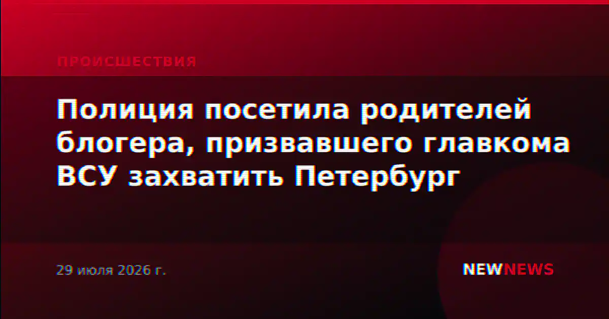 Полиция посетила родителей блогера, призвавшего главкома ВСУ захватить Петербург