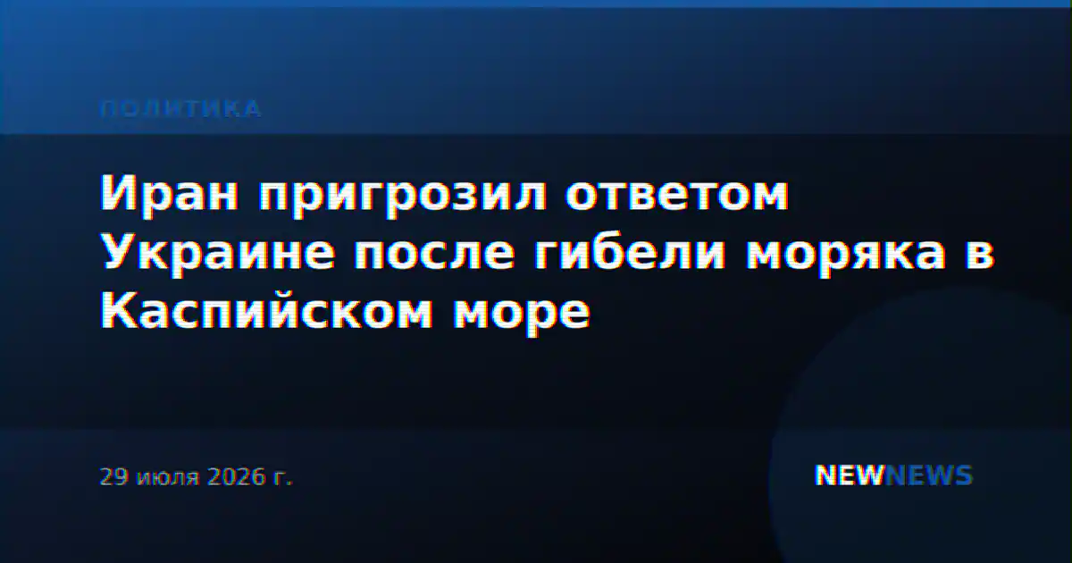 Иран пригрозил ответом Украине после гибели моряка в Каспийском море