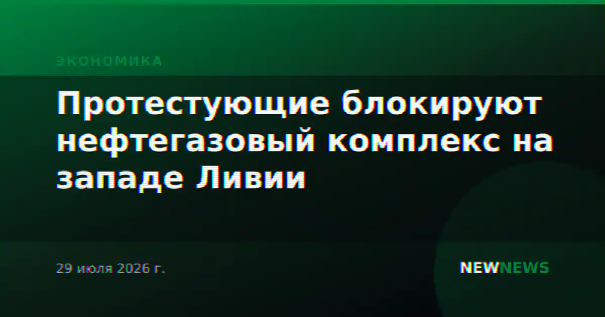 Протестующие блокируют нефтегазовый комплекс на западе Ливии