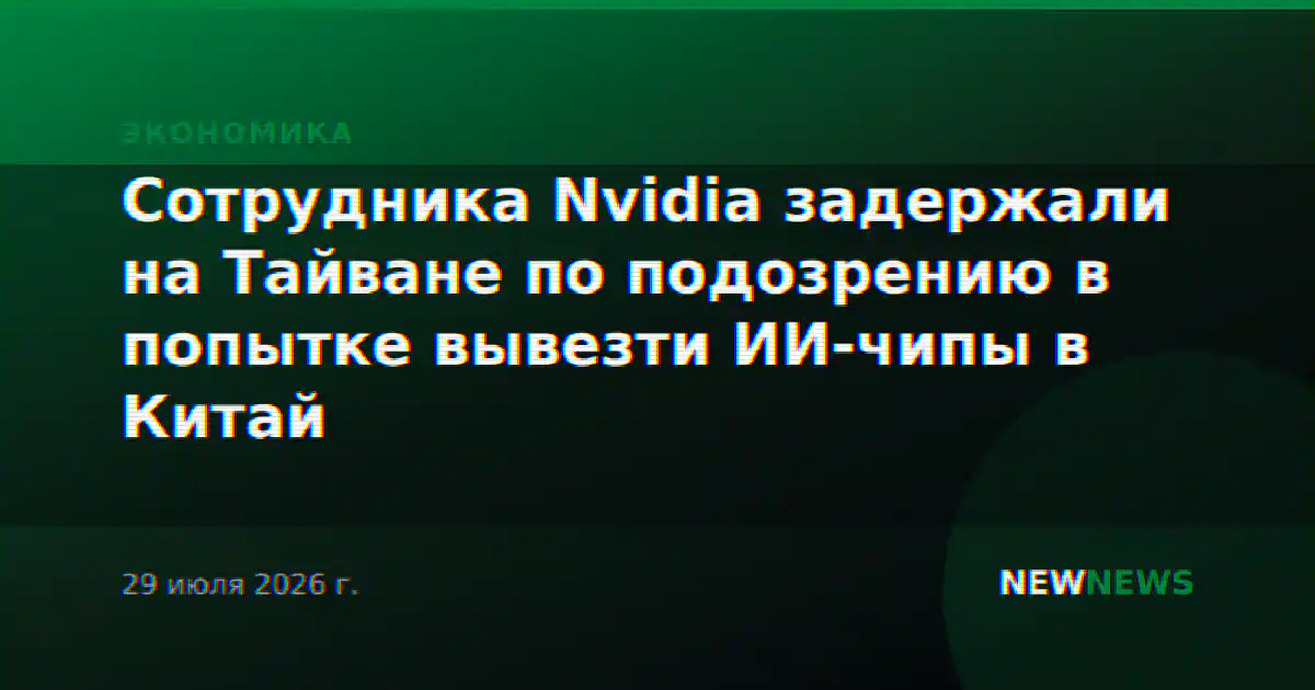 Сотрудника Nvidia задержали на Тайване по подозрению в попытке вывезти ИИ-чипы в Китай