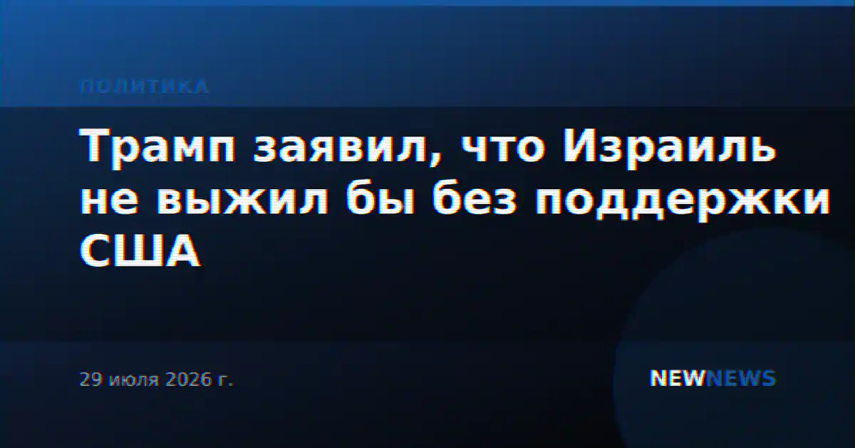 Трамп заявил, что Израиль не выжил бы без поддержки США