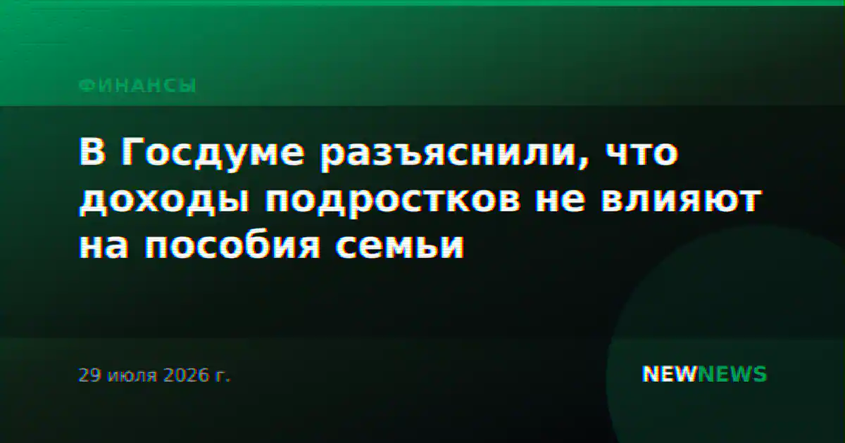 В Госдуме разъяснили, что доходы подростков не влияют на пособия семьи
